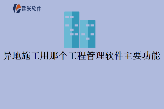 异地施工用那个工程管理软件主要功能