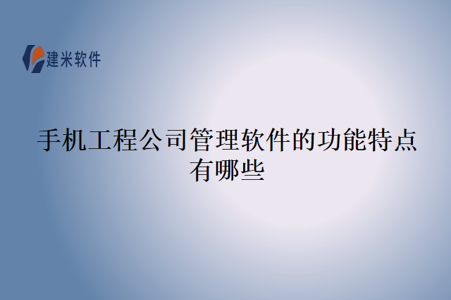 手机工程公司管理软件的功能特点有哪些