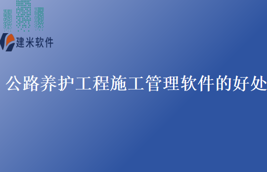 公路养护工程施工管理软件的好处