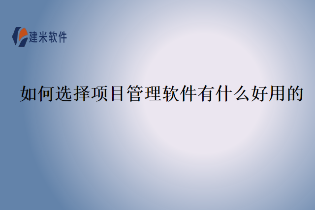 如何选择项目管理软件有什么好用的？