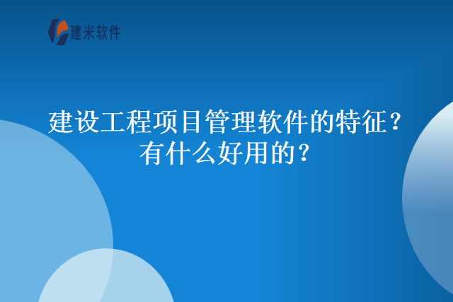 建设工程项目管理软件的特征？有什么好用的？