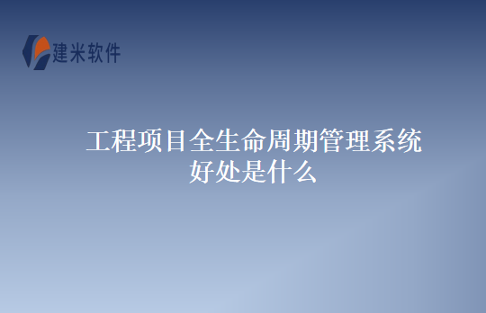 工程项目全生命周期管理系统好处是什么