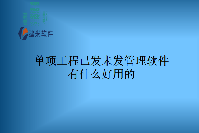 单项工程已发未发管理软件有什么好用的？