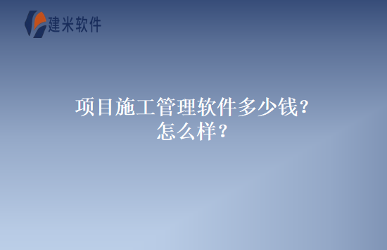 项目施工管理软件多少钱？怎么样？