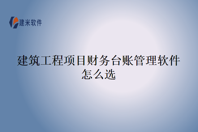 建筑工程项目财务台账管理软件怎么选