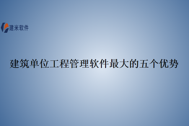 建筑单位工程管理软件最大的五个优势