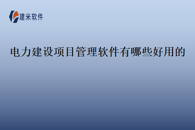 电力建设项目管理软件有哪些好用的