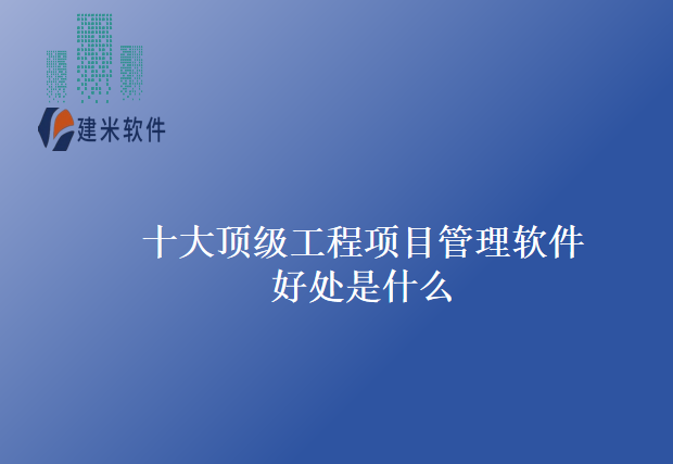 十大顶级工程项目管理软件好处是什么