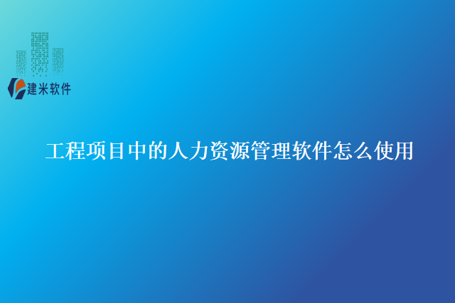 工程项目中的人力资源管理软件怎么使用