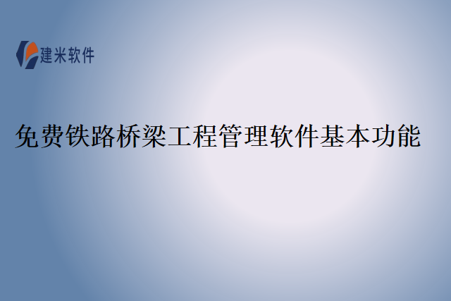 免费铁路桥梁工程管理软件基本功能