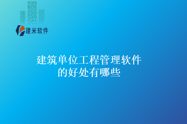 建筑单位工程管理软件的好处有哪些
