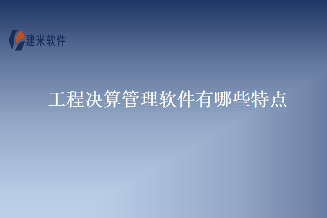 工程决算管理软件有哪些特点