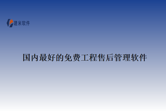 国内最好的免费工程售后管理软件