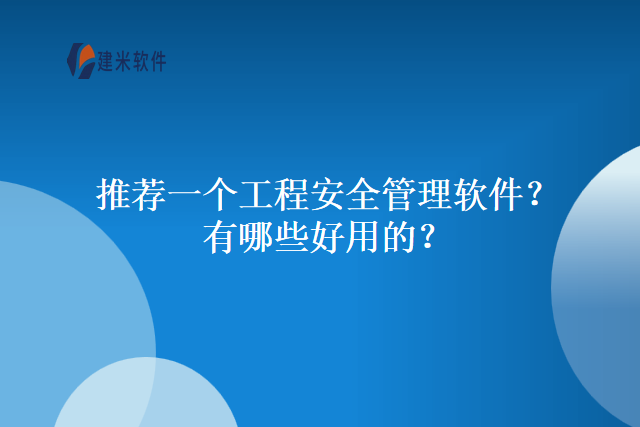 推荐一个工程安全管理软件？有哪些好用的？