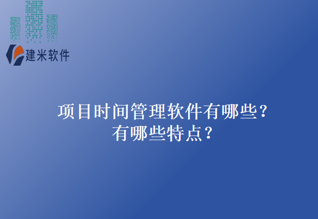 项目时间管理软件有哪些?有哪些特点?