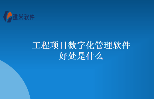 工程项目数字化管理软件好处是什么