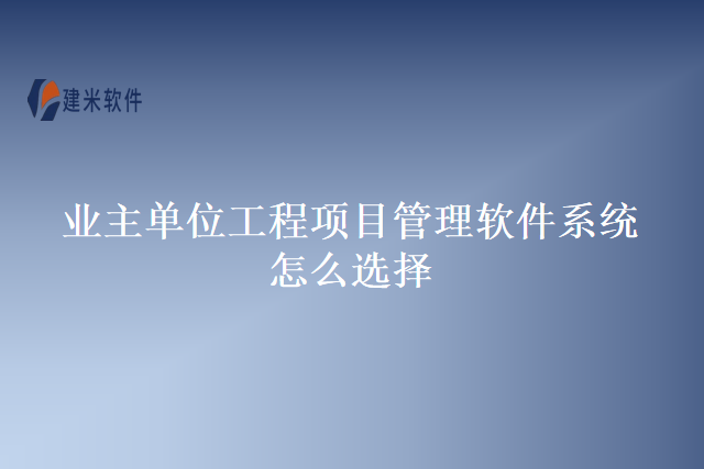 业主单位工程项目管理软件系统怎么选择