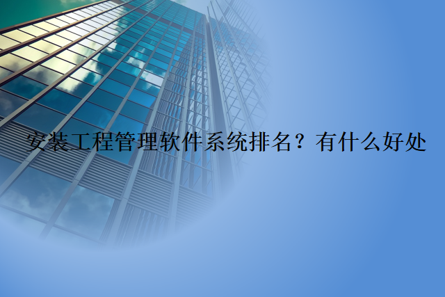 安装工程管理软件系统排名？有什么好处