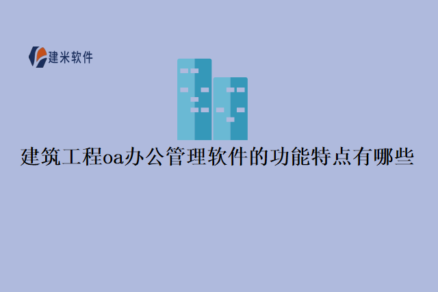 建筑工程oa办公管理软件的功能特点有哪些