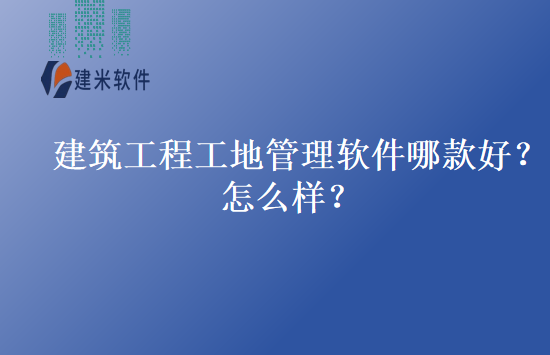 建筑工程工地管理软件哪款好？怎么样？
