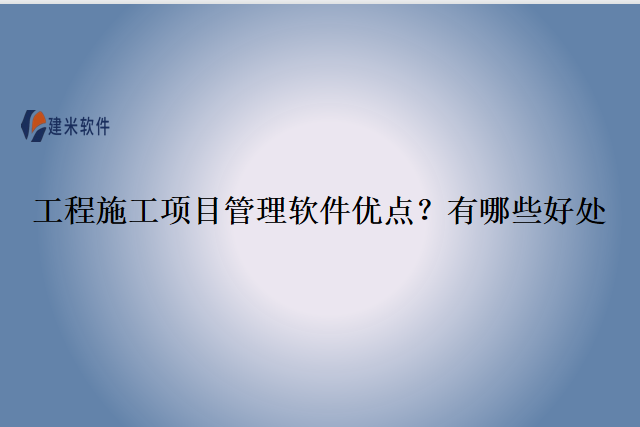 工程施工项目管理软件优点？有哪些好处