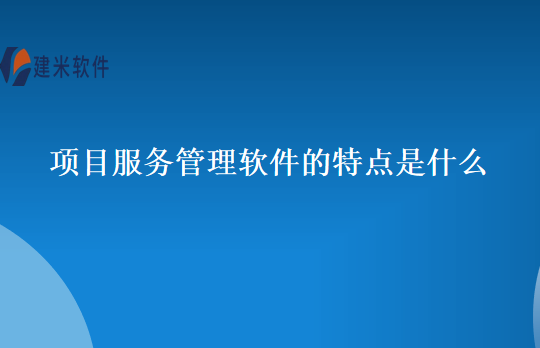 项目服务管理软件的特点是什么