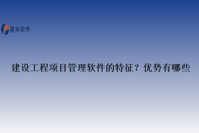 建设工程项目管理软件的特征？优势有哪些