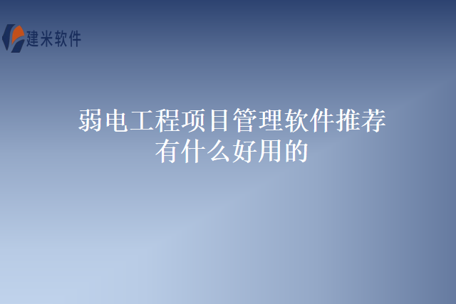 弱电工程项目管理软件推荐有什么好用的