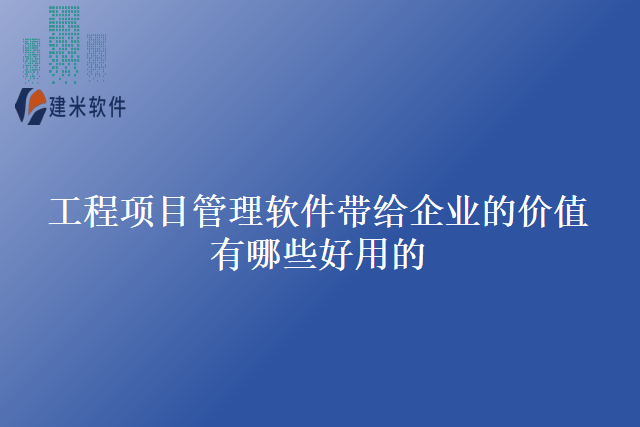 工程项目管理软件带给企业的价值有哪些好用的？