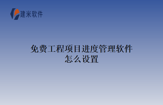 免费工程项目进度管理软件怎么设置