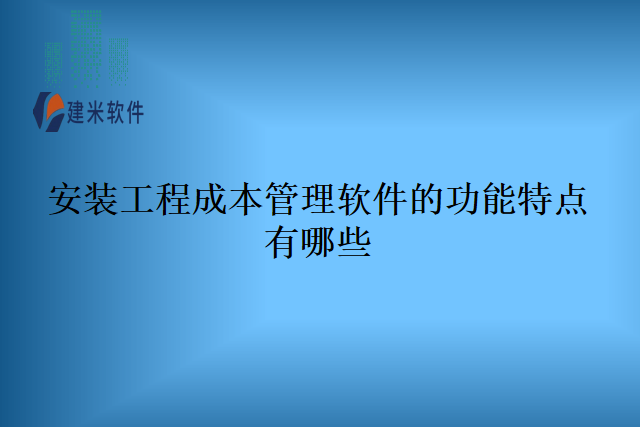 安装工程成本管理软件的功能特点有哪些