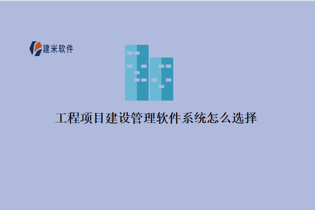 工程项目建设管理软件系统怎么选择