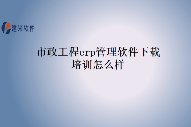 市政工程erp管理软件下载培训怎么样？