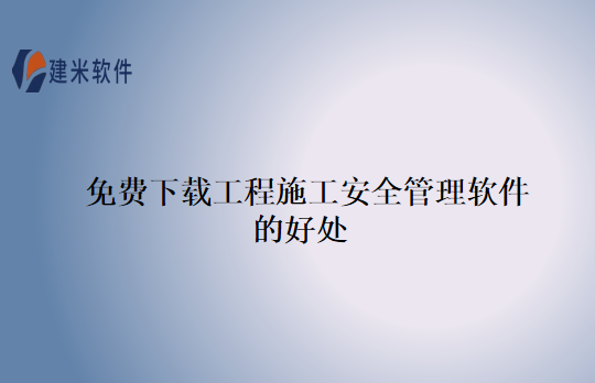 免费下载工程施工安全管理软件的好处