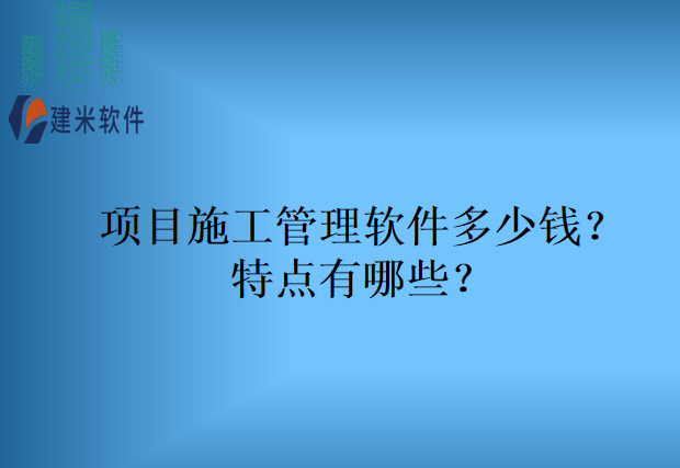 项目施工管理软件多少钱？特点有哪些？