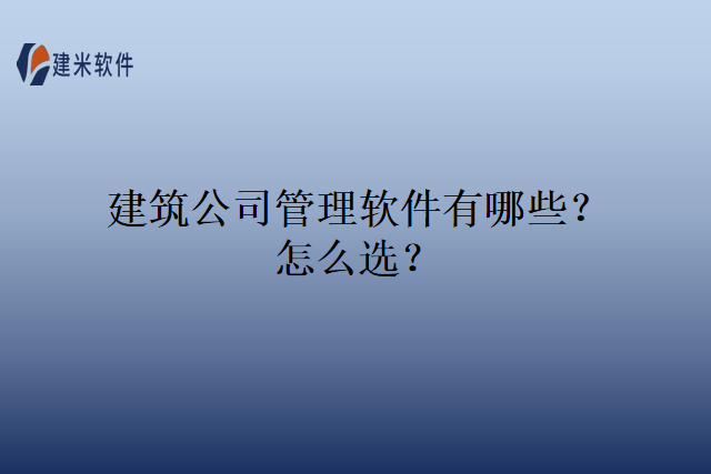 建筑公司管理软件有哪些？怎么选？