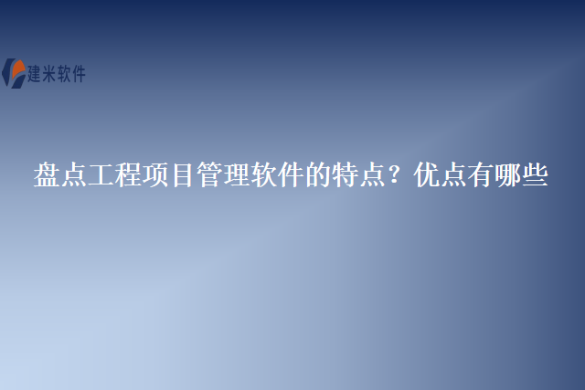 盘点工程项目管理软件的特点？优点有哪些