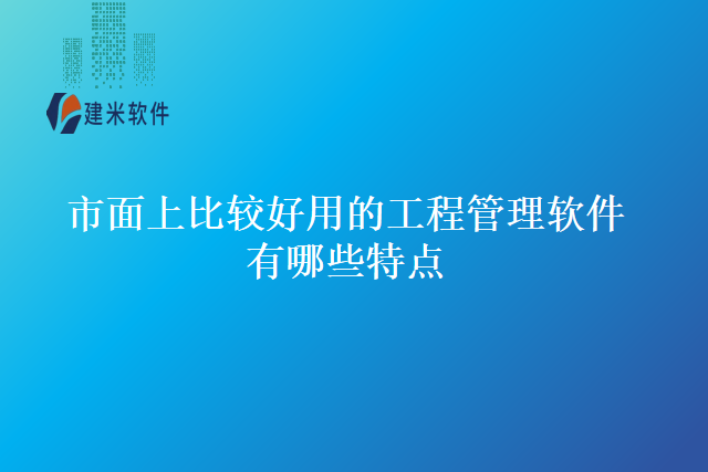 市面上比较好用的工程管理软件有哪些特点