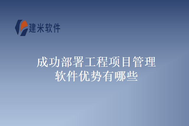 成功部署工程项目管理软件优势有哪些