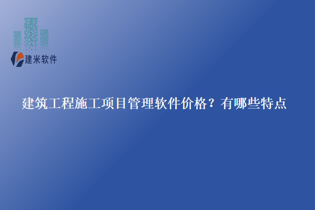 建筑工程施工项目管理软件价格？有哪些特点