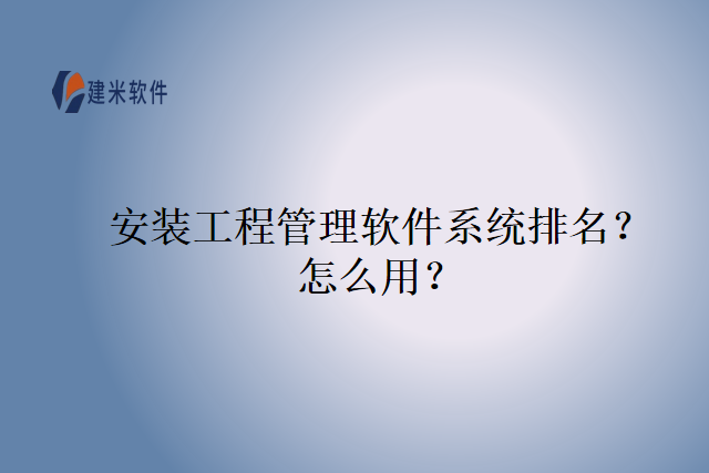 安装工程管理软件系统排名？怎么用？