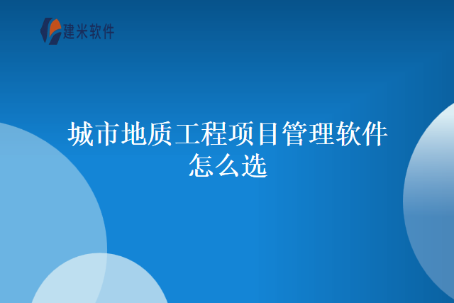 城市地质工程项目管理软件怎么选