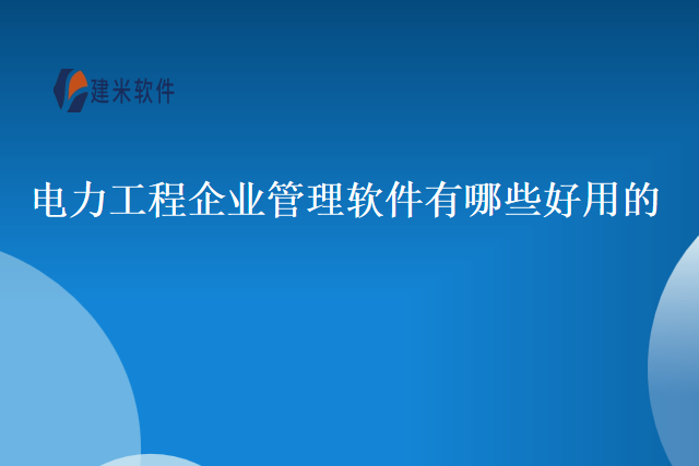 电力工程企业管理软件有哪些好用的
