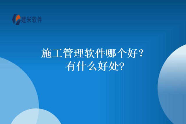 施工管理软件哪个好？有什么好处?