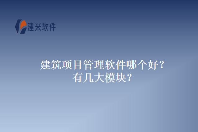 建筑项目管理软件哪个好？有几大模块？