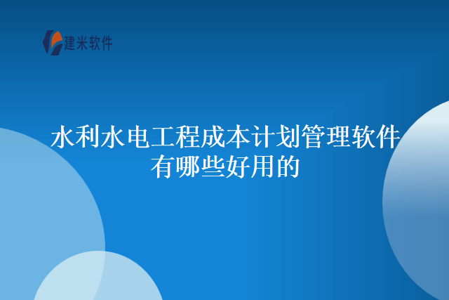 水利水电工程成本计划管理软件有哪些好用的
