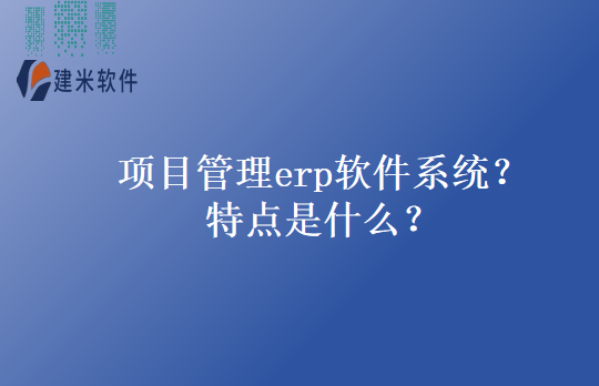 项目管理erp软件系统？特点是什么？