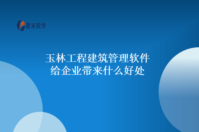 玉林工程建筑管理软件给企业带来什么好处