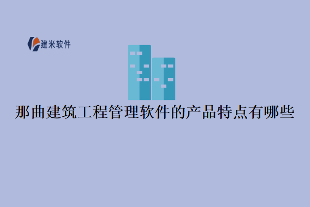 那曲建筑工程管理软件的产品特点有哪些