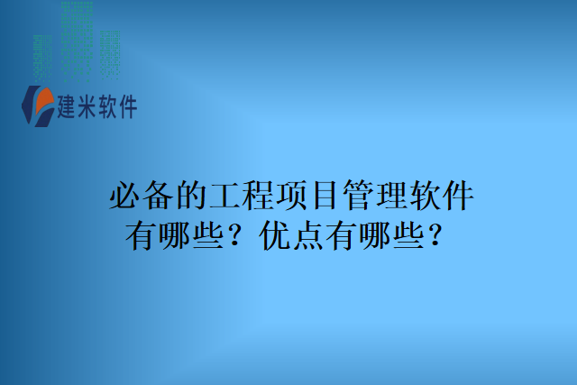 必备的工程项目管理软件有哪些?优点有哪些?